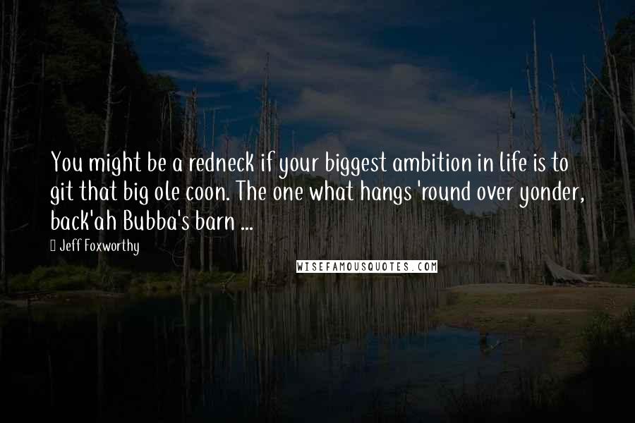 Jeff Foxworthy Quotes: You might be a redneck if your biggest ambition in life is to git that big ole coon. The one what hangs 'round over yonder, back'ah Bubba's barn ...