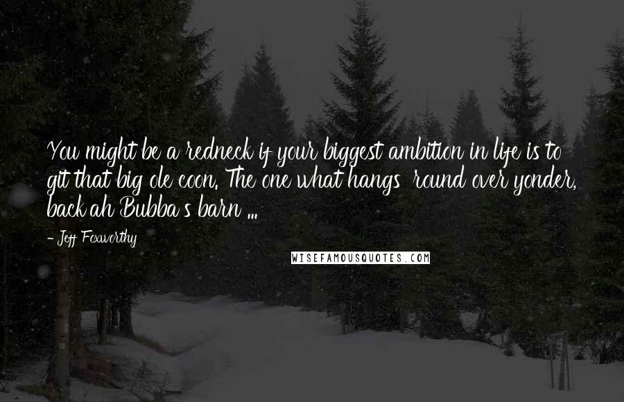 Jeff Foxworthy Quotes: You might be a redneck if your biggest ambition in life is to git that big ole coon. The one what hangs 'round over yonder, back'ah Bubba's barn ...