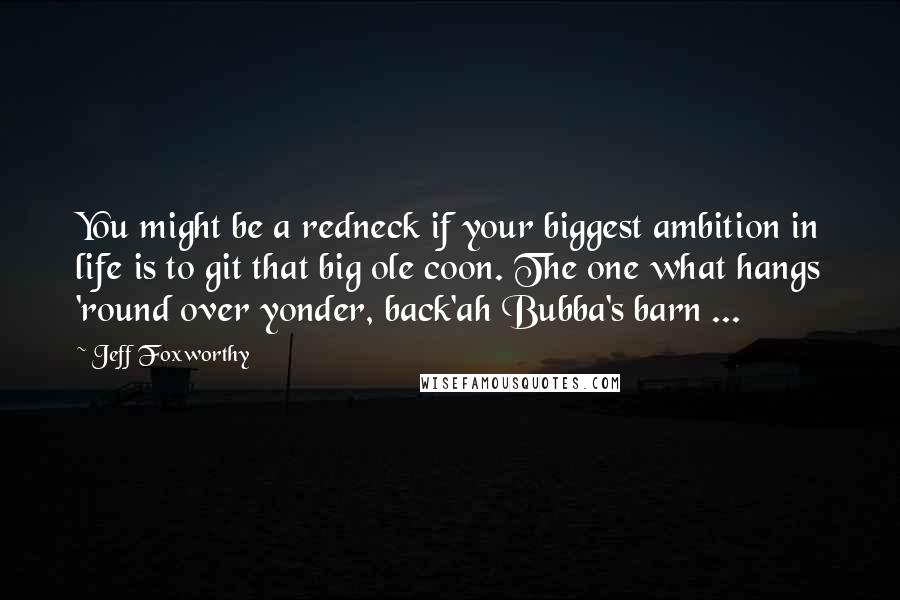 Jeff Foxworthy Quotes: You might be a redneck if your biggest ambition in life is to git that big ole coon. The one what hangs 'round over yonder, back'ah Bubba's barn ...