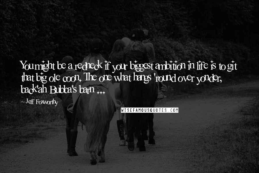 Jeff Foxworthy Quotes: You might be a redneck if your biggest ambition in life is to git that big ole coon. The one what hangs 'round over yonder, back'ah Bubba's barn ...