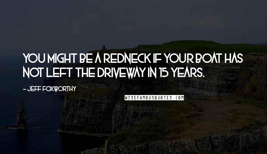 Jeff Foxworthy Quotes: You might be a redneck if your boat has not left the driveway in 15 years.