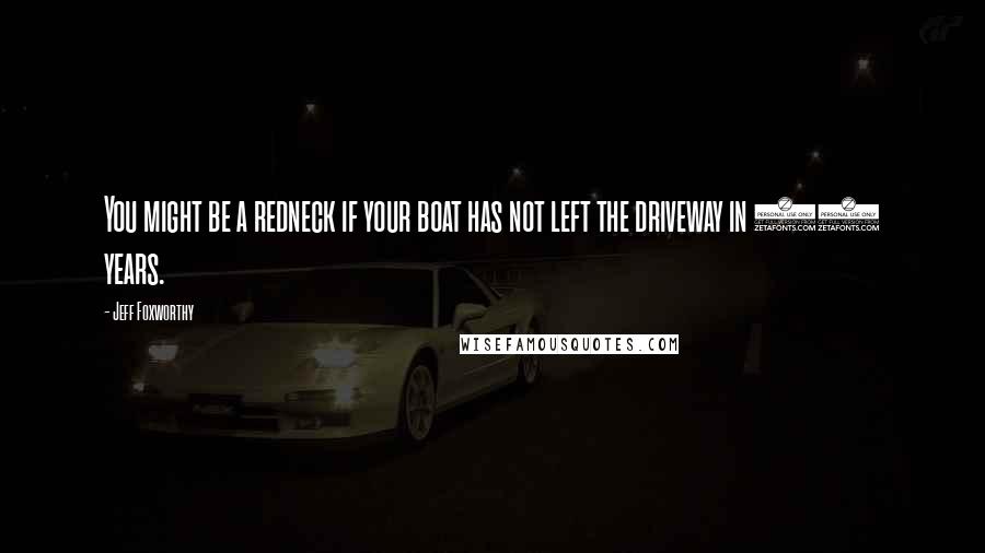 Jeff Foxworthy Quotes: You might be a redneck if your boat has not left the driveway in 15 years.