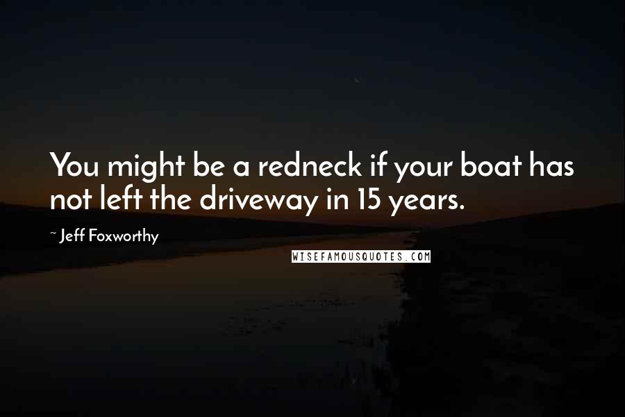 Jeff Foxworthy Quotes: You might be a redneck if your boat has not left the driveway in 15 years.
