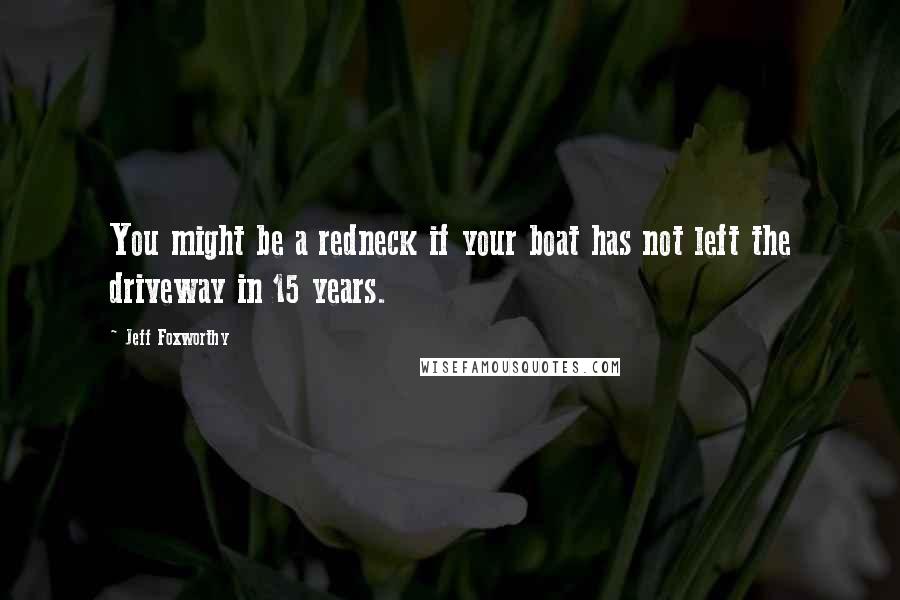 Jeff Foxworthy Quotes: You might be a redneck if your boat has not left the driveway in 15 years.