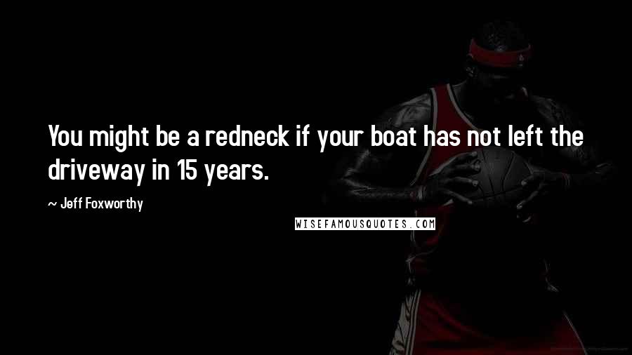 Jeff Foxworthy Quotes: You might be a redneck if your boat has not left the driveway in 15 years.