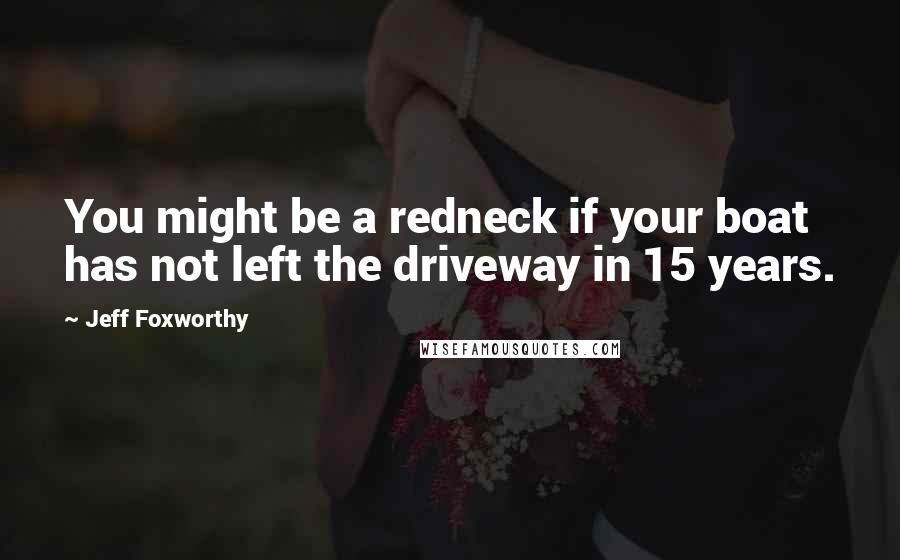 Jeff Foxworthy Quotes: You might be a redneck if your boat has not left the driveway in 15 years.