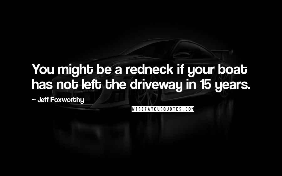 Jeff Foxworthy Quotes: You might be a redneck if your boat has not left the driveway in 15 years.