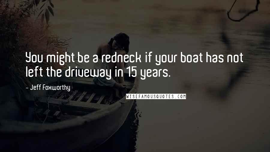 Jeff Foxworthy Quotes: You might be a redneck if your boat has not left the driveway in 15 years.