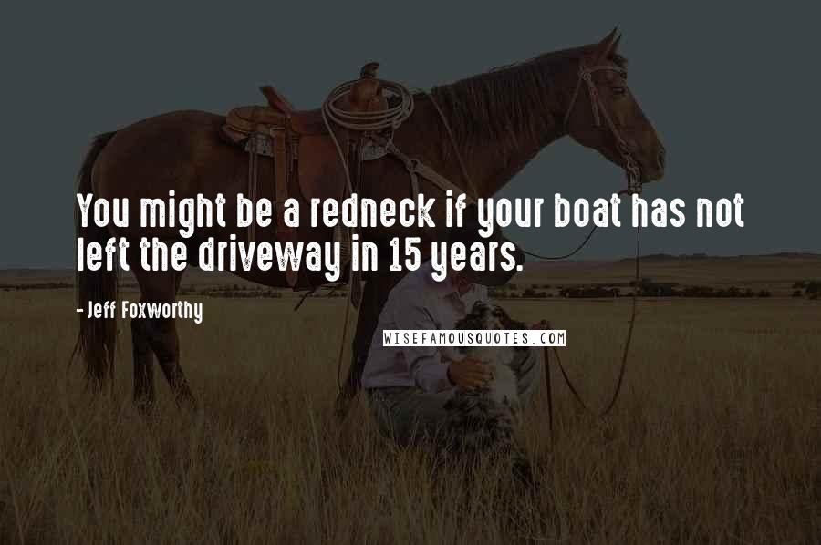 Jeff Foxworthy Quotes: You might be a redneck if your boat has not left the driveway in 15 years.