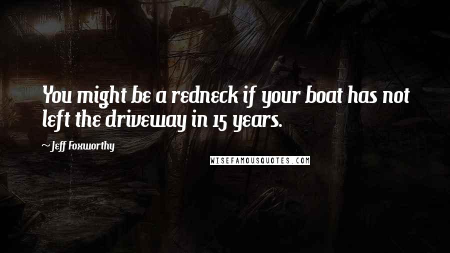 Jeff Foxworthy Quotes: You might be a redneck if your boat has not left the driveway in 15 years.