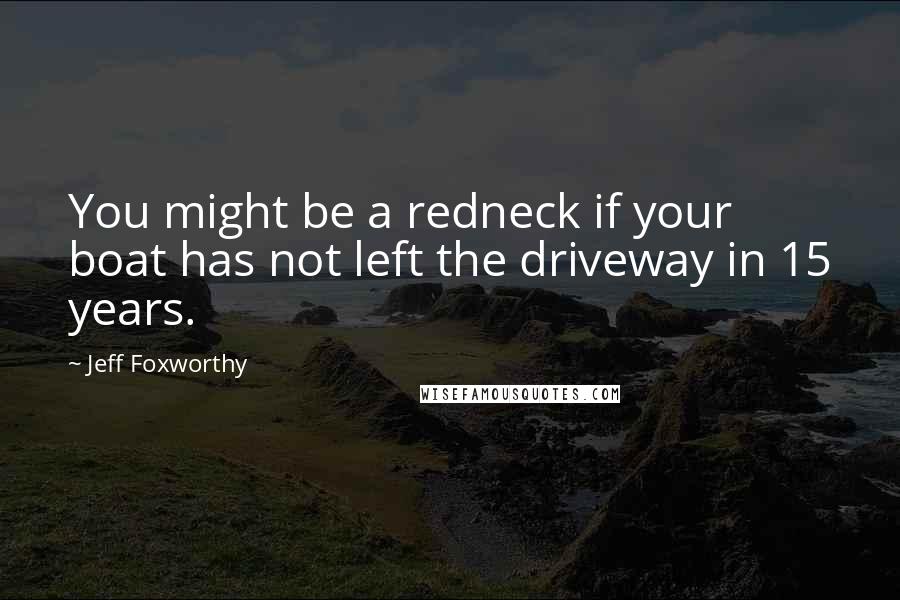 Jeff Foxworthy Quotes: You might be a redneck if your boat has not left the driveway in 15 years.