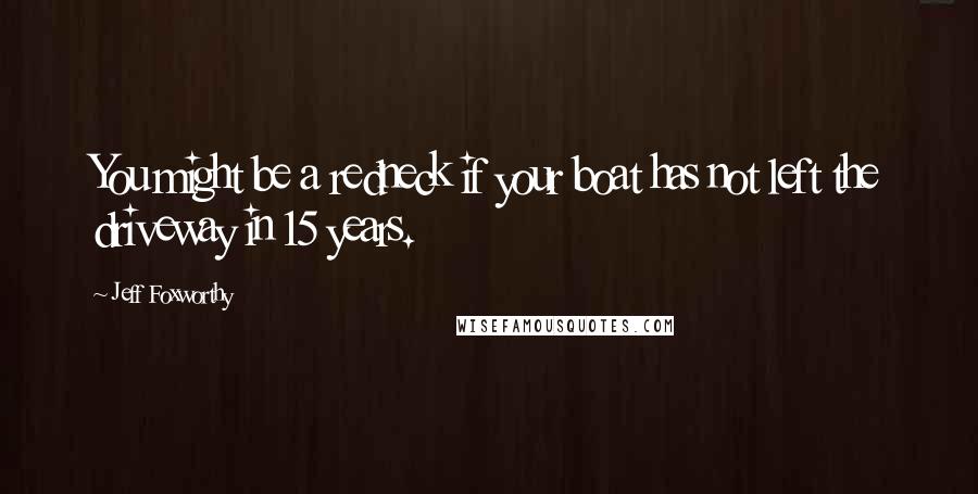 Jeff Foxworthy Quotes: You might be a redneck if your boat has not left the driveway in 15 years.