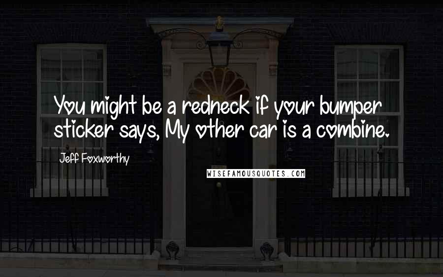 Jeff Foxworthy Quotes: You might be a redneck if your bumper sticker says, My other car is a combine.