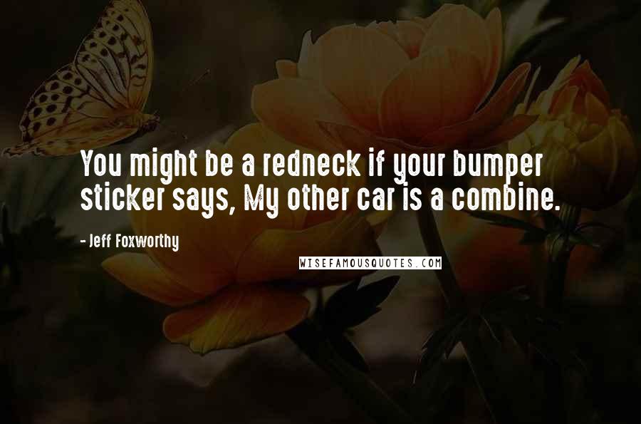 Jeff Foxworthy Quotes: You might be a redneck if your bumper sticker says, My other car is a combine.