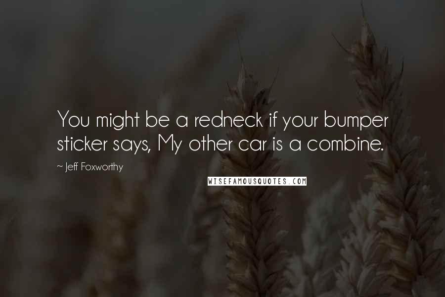 Jeff Foxworthy Quotes: You might be a redneck if your bumper sticker says, My other car is a combine.