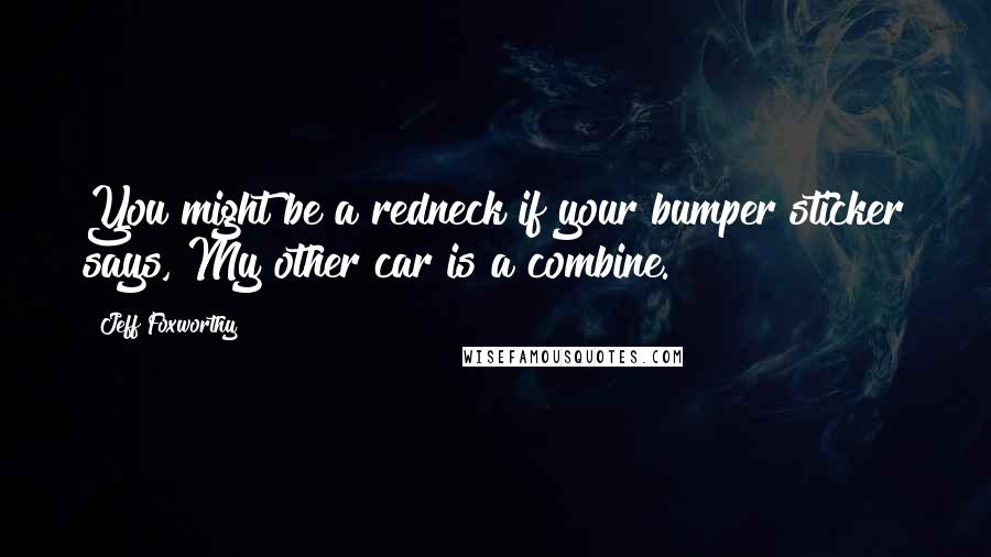 Jeff Foxworthy Quotes: You might be a redneck if your bumper sticker says, My other car is a combine.