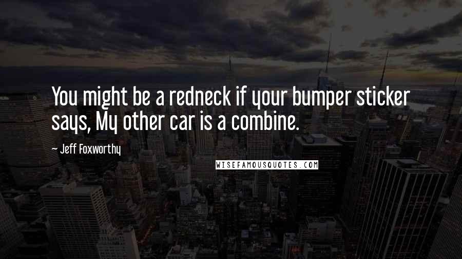 Jeff Foxworthy Quotes: You might be a redneck if your bumper sticker says, My other car is a combine.