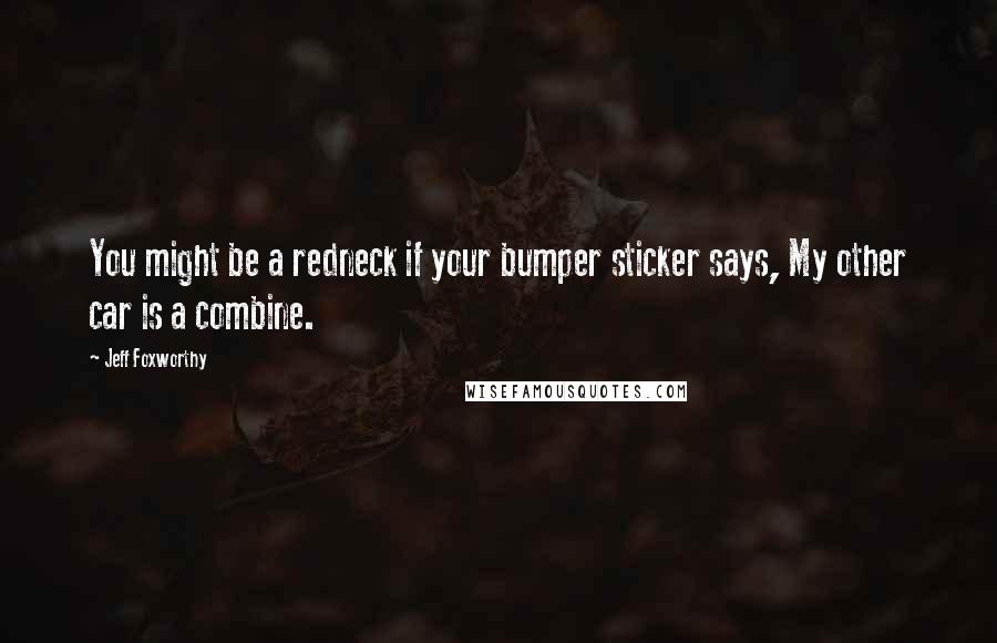 Jeff Foxworthy Quotes: You might be a redneck if your bumper sticker says, My other car is a combine.