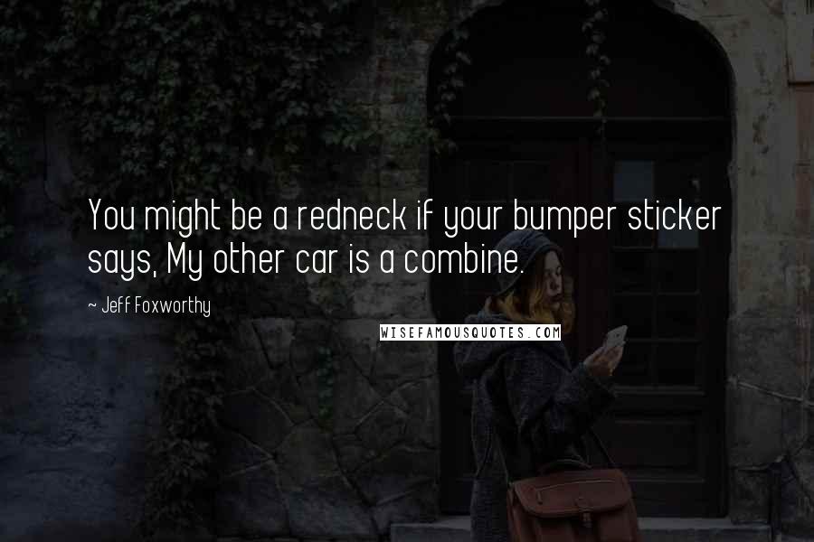 Jeff Foxworthy Quotes: You might be a redneck if your bumper sticker says, My other car is a combine.