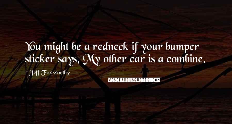 Jeff Foxworthy Quotes: You might be a redneck if your bumper sticker says, My other car is a combine.