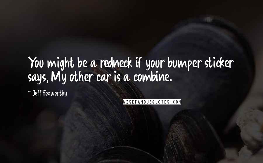 Jeff Foxworthy Quotes: You might be a redneck if your bumper sticker says, My other car is a combine.