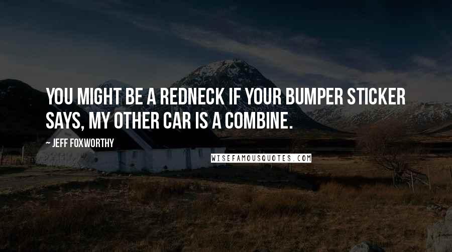 Jeff Foxworthy Quotes: You might be a redneck if your bumper sticker says, My other car is a combine.