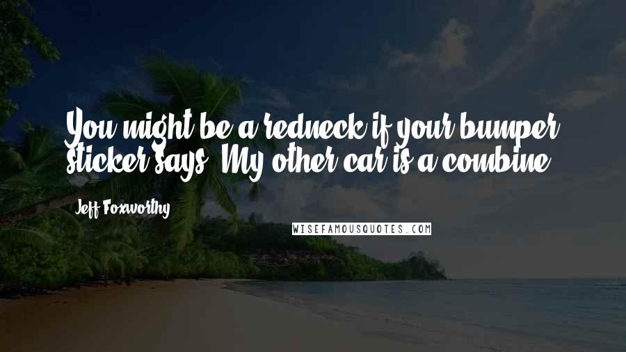 Jeff Foxworthy Quotes: You might be a redneck if your bumper sticker says, My other car is a combine.