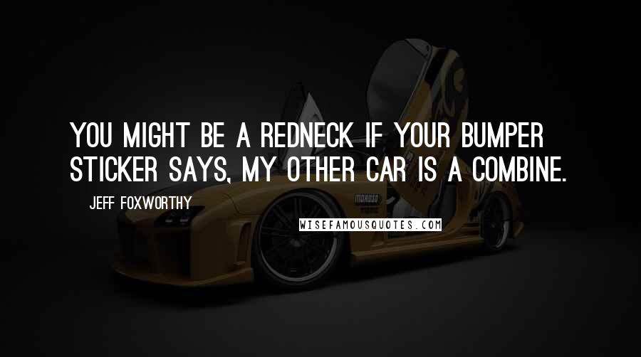 Jeff Foxworthy Quotes: You might be a redneck if your bumper sticker says, My other car is a combine.