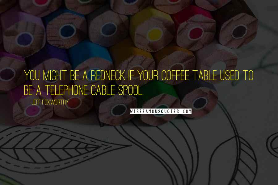 Jeff Foxworthy Quotes: You might be a redneck if your coffee table used to be a telephone cable spool.
