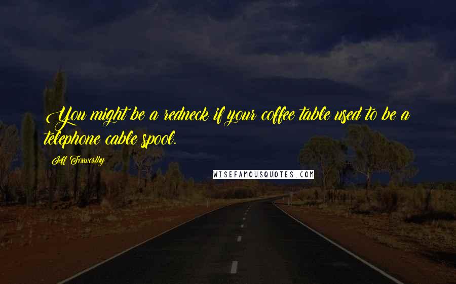Jeff Foxworthy Quotes: You might be a redneck if your coffee table used to be a telephone cable spool.