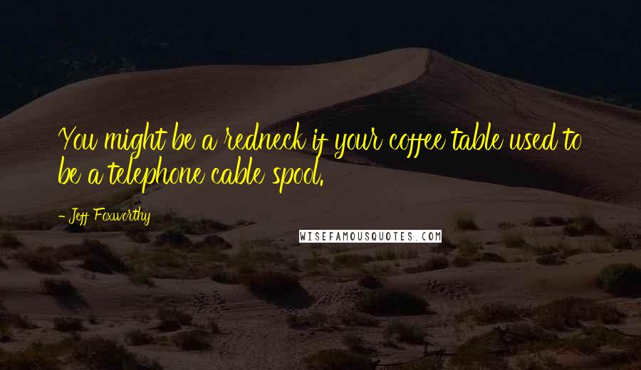 Jeff Foxworthy Quotes: You might be a redneck if your coffee table used to be a telephone cable spool.