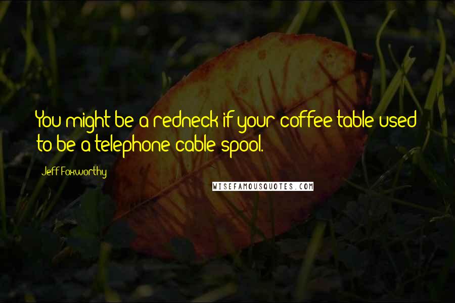 Jeff Foxworthy Quotes: You might be a redneck if your coffee table used to be a telephone cable spool.