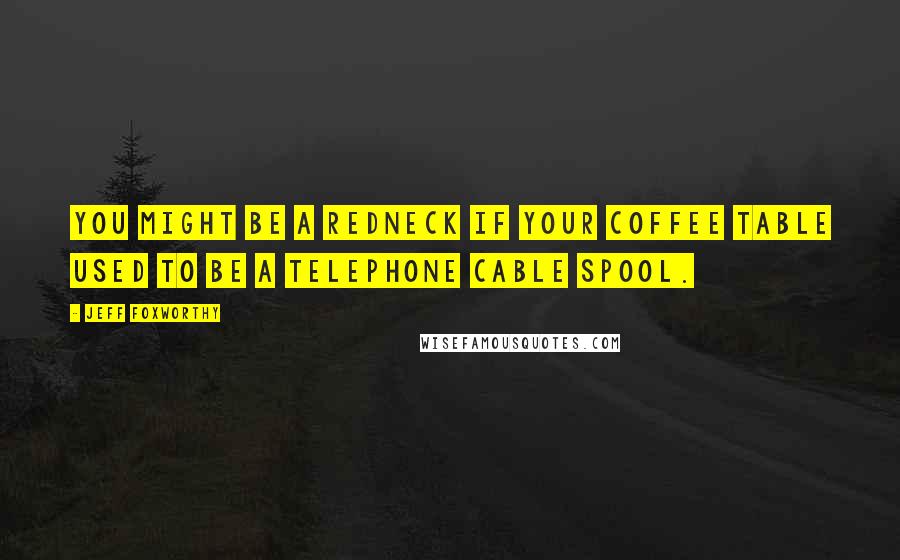 Jeff Foxworthy Quotes: You might be a redneck if your coffee table used to be a telephone cable spool.