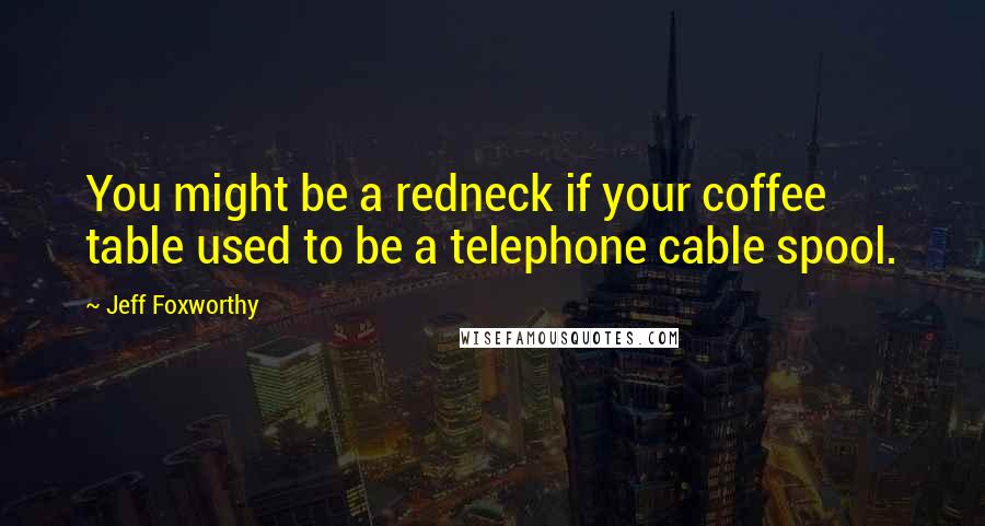 Jeff Foxworthy Quotes: You might be a redneck if your coffee table used to be a telephone cable spool.