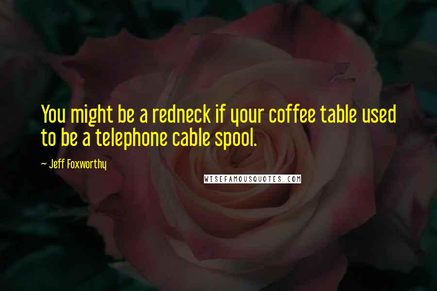 Jeff Foxworthy Quotes: You might be a redneck if your coffee table used to be a telephone cable spool.