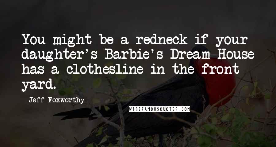 Jeff Foxworthy Quotes: You might be a redneck if your daughter's Barbie's Dream House has a clothesline in the front yard.
