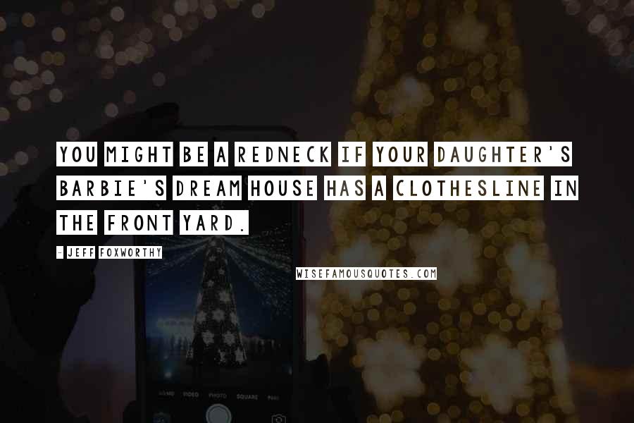 Jeff Foxworthy Quotes: You might be a redneck if your daughter's Barbie's Dream House has a clothesline in the front yard.