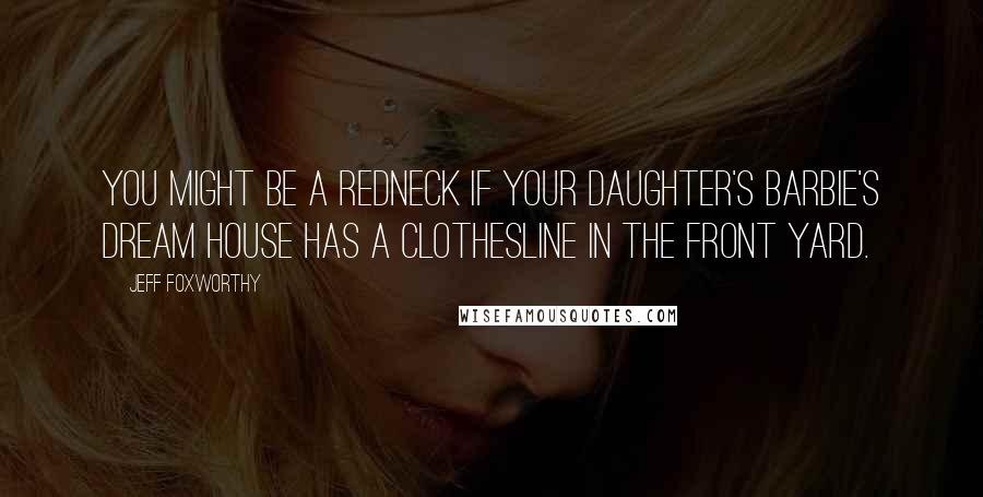 Jeff Foxworthy Quotes: You might be a redneck if your daughter's Barbie's Dream House has a clothesline in the front yard.