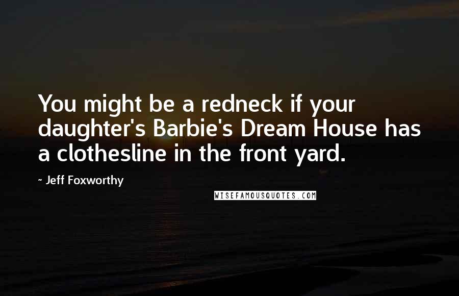 Jeff Foxworthy Quotes: You might be a redneck if your daughter's Barbie's Dream House has a clothesline in the front yard.