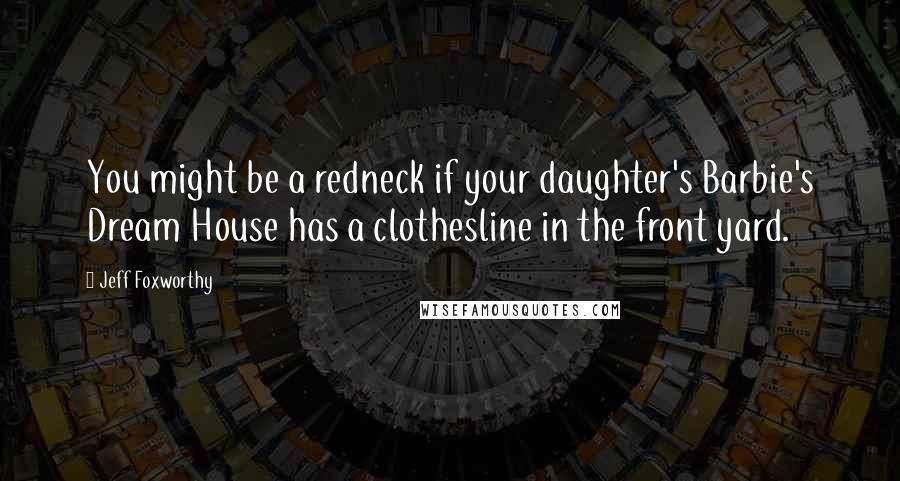 Jeff Foxworthy Quotes: You might be a redneck if your daughter's Barbie's Dream House has a clothesline in the front yard.