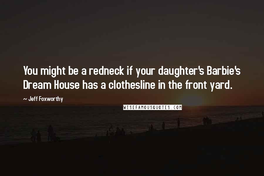 Jeff Foxworthy Quotes: You might be a redneck if your daughter's Barbie's Dream House has a clothesline in the front yard.