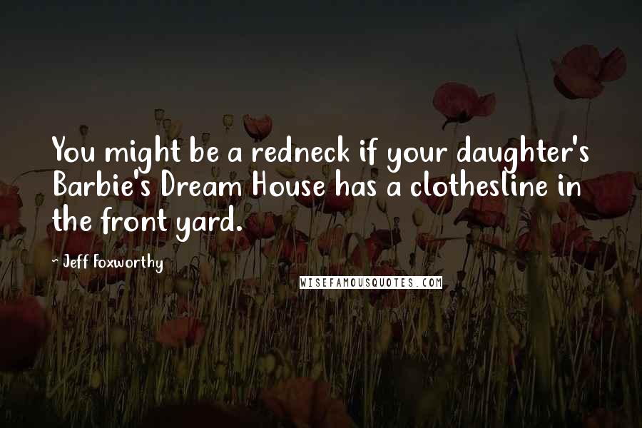Jeff Foxworthy Quotes: You might be a redneck if your daughter's Barbie's Dream House has a clothesline in the front yard.