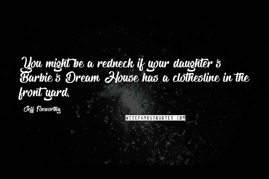 Jeff Foxworthy Quotes: You might be a redneck if your daughter's Barbie's Dream House has a clothesline in the front yard.