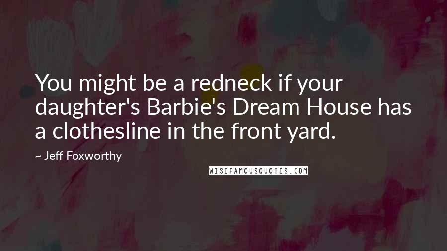 Jeff Foxworthy Quotes: You might be a redneck if your daughter's Barbie's Dream House has a clothesline in the front yard.