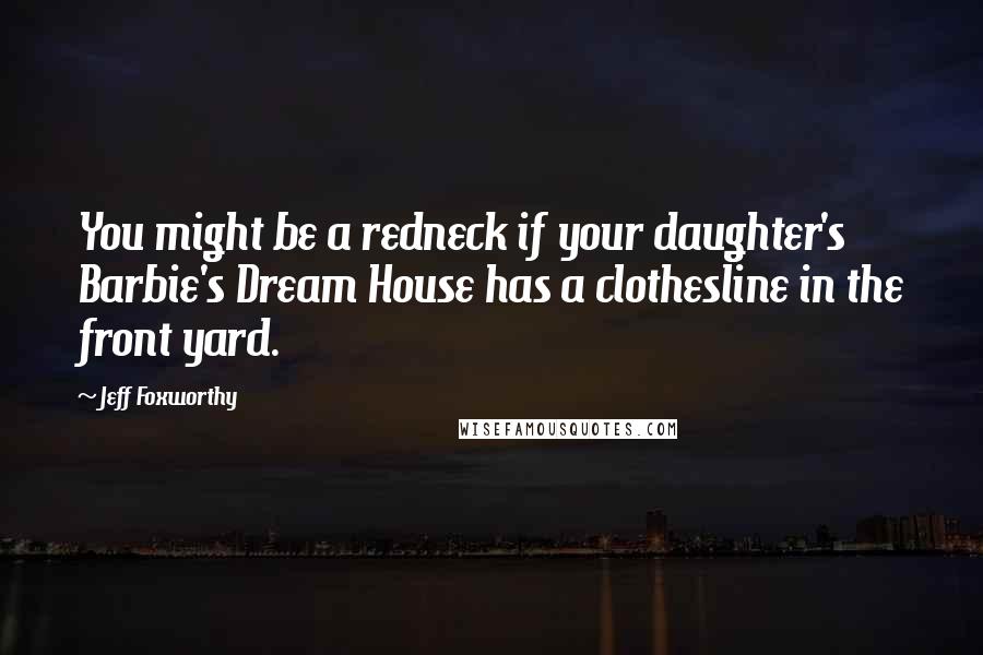 Jeff Foxworthy Quotes: You might be a redneck if your daughter's Barbie's Dream House has a clothesline in the front yard.