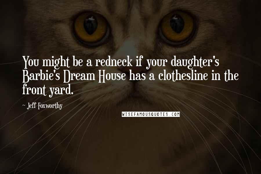 Jeff Foxworthy Quotes: You might be a redneck if your daughter's Barbie's Dream House has a clothesline in the front yard.