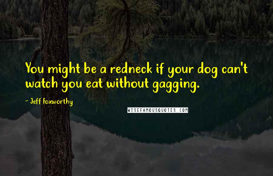 Jeff Foxworthy Quotes: You might be a redneck if your dog can't watch you eat without gagging.