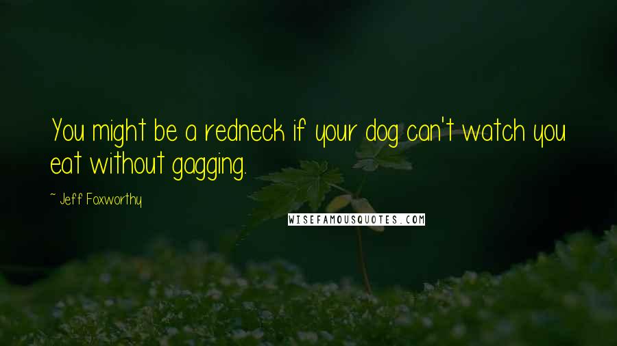 Jeff Foxworthy Quotes: You might be a redneck if your dog can't watch you eat without gagging.