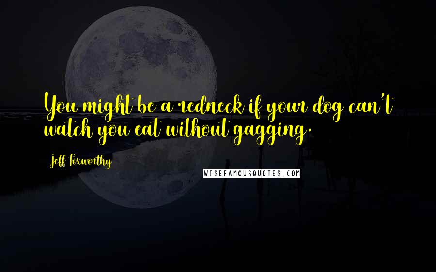 Jeff Foxworthy Quotes: You might be a redneck if your dog can't watch you eat without gagging.