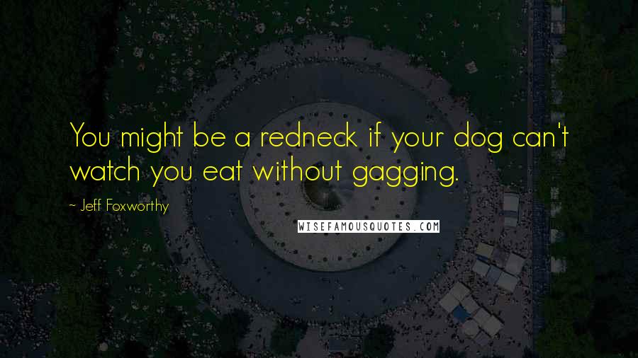 Jeff Foxworthy Quotes: You might be a redneck if your dog can't watch you eat without gagging.